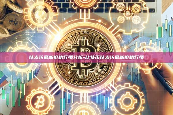 以太坊最新价格行情分析-比特币以太坊最新价格行情-第1张图片-币安app